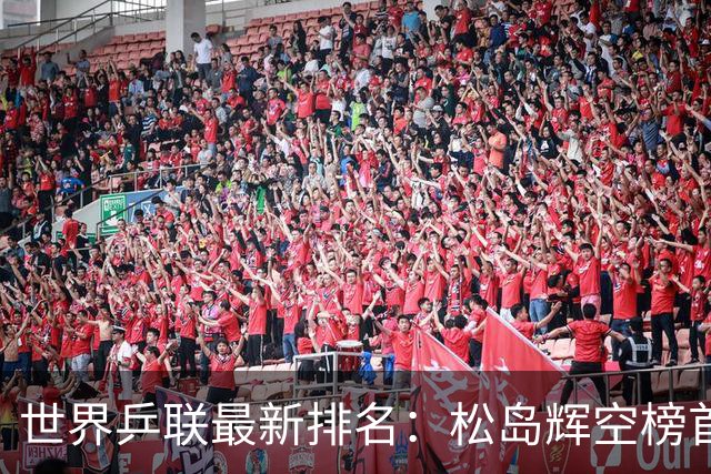 世界乒联最新排名：松岛辉空榜首王楚钦第5 王曼昱领跑女单